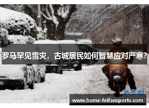 罗马罕见雪灾，古城居民如何智慧应对严寒？